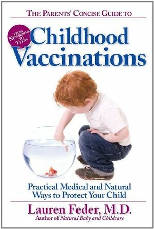 The Parents' Concise Guide to Childhood Vaccinations: From Newborns to Teens, Practical Medical and Natural Ways to Protect Your Child by Lauren Feder