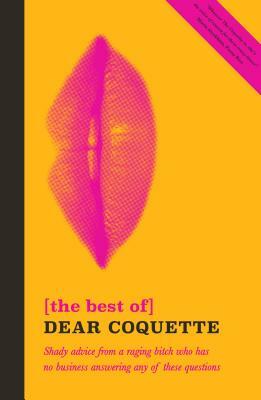 The Best of Dear Coquette: Shady Advice from a Raging Bitch Who Has No Business Answering Any of These Questions by The Coquette