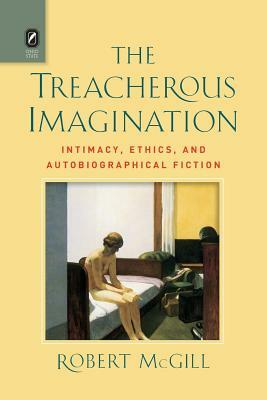 The Treacherous Imagination: Intimacy, Ethics, and Autobiographical Fiction by Robert McGill