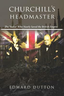 Churchill's Headmaster: The 'Sadist' Who Nearly Saved the British Empire by Edward Dutton