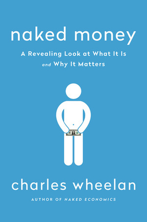 Naked Money: A Revealing Look at What It Is and Why It Matters by Charles Wheelan