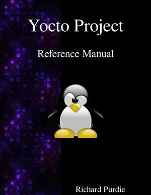 Yocto Project Reference Manual by Richard Purdie