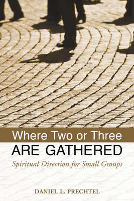 Where Two or Three Are Gathered: Spiritual Direction for Small Groups by Daniel L. Prechtel