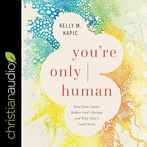 You're Only Human: How Your Limits Reflect God's Design and Why That's Good News by Kelly M. Kapic