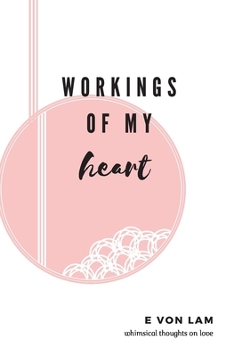 Workings of my heart: Whimsical thoughts on love by E. Von Lam