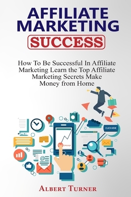 Affiliate Marketing Success: How To Be Successful In Affiliate Marketing. Learn the Top Affiliate Marketing Secrets. Make Money from Home. by Albert Turner