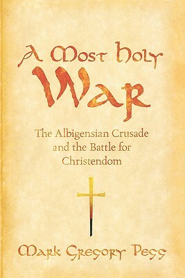 A Most Holy War: The Albigensian Crusade and the Battle for Christendom by Mark Gregory Pegg