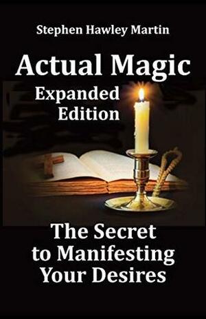 Actual Magic Expanded Edition, The Secret to Manifesting Your Desires by Stephen Hawley Martin