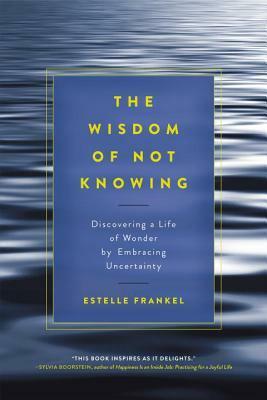 The Wisdom of Not Knowing: Discovering a Life of Wonder by Embracing Uncertainty by Estelle Frankel