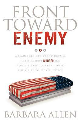 Front Toward Enemy: A Slain Soldier's Widow Details Her Husband's Murder and How Military Courts Allowed the Killer to Escape Justice by Barbara Allen