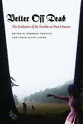 Better Off Dead: The Evolution of the Zombie as Post-Human by Deborah Christie, Sarah Juliet Lauro