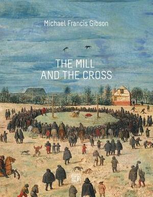 The MIll and the Cross: Peter Bruegel's Way to Calvary by Michael Francis Gibson