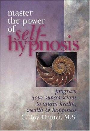 Master The Power Of Self-Hypnosis: Program Your Subconscious to Attain Health, Wealth & Happiness by C. Roy Hunter