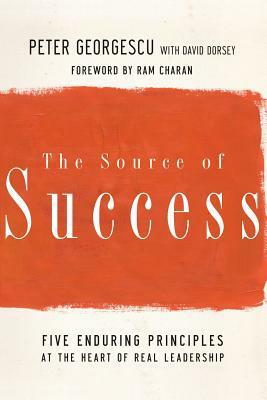 The Source of Success: Five Enduring Principles at the Heart of Real Leadership by Ram Charan, Peter Georgescu, David Dorsey