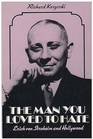 The Man You Loved to Hate: Erich Von Stroheim and Hollywood by Richard Koszarski