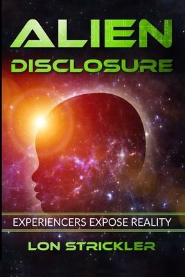Alien Disclosure: Experiencers Expose Reality by Lon Strickler