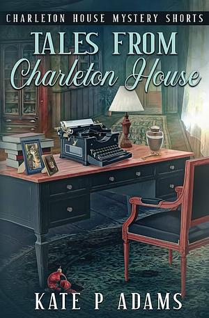 Tales from Charleton House: Charleton House Mystery Shorts by Kate P Adams