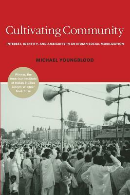 Cultivating Community: Interest, Identity, and Ambiguity in an Indian Social Mobilization by Michael Youngblood