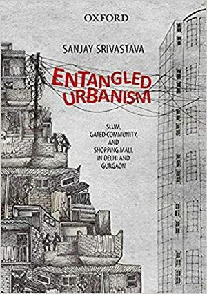 Entangled Urbanism: Slum, Gated Community and Shopping Mall in Delhi and Gurgaon by Sanjay Srivastava