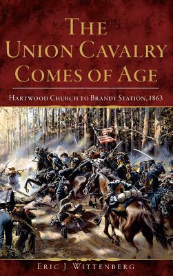 The Union Cavalry Comes of Age: Hartwood Church to Brandy Station, 1863 by Eric J. Wittenberg