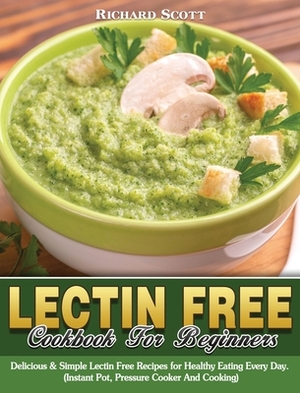 Lectin Free Cookbook For Beginners: Delicious & Simple Lectin Free Recipes for Healthy Eating Every Day. (Instant Pot, Pressure Cooker And Cooking) by Richard Scott