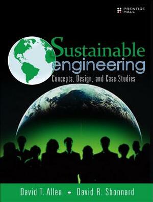 Sustainable Engineering: Concepts, Design and Case Studies by David Allen, David Shonnard