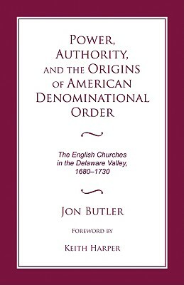Power, Authority, and the Origins of American Denominational Order: The English Churches in the Delaware Valley by Jon Butler