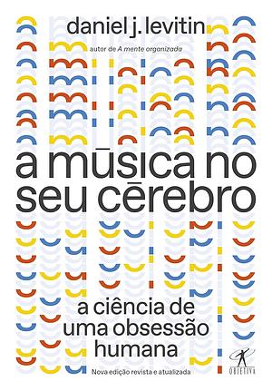 A Música no Seu Cérebro: a ciência de uma obsessão humana by Daniel J. Levitin