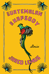 Guatemalan Rhapsody: Stories by Jared Lemus