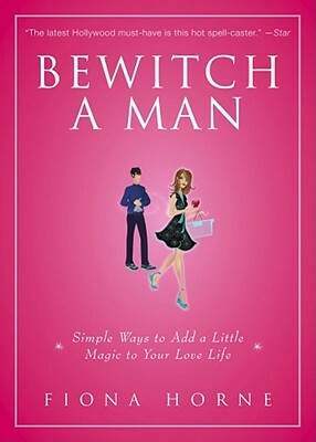 Bewitch a Man: Simple Ways to Add a Little Magic to Your Love Life by Fiona Horne