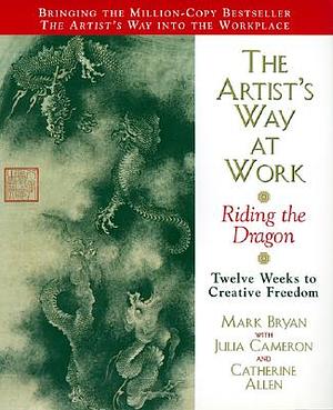 The Artist's Way at Work: Riding the Dragon by Mark Bryan, Julia Cameron