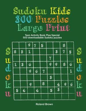 Sudoku Kids 300 Puzzles Large Print: Teen Activity Book Plus Special 500 downloadable Sudoku puzzles by Roland Brown