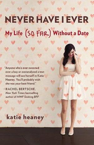 Never Have I Ever: My Life (So Far) Without a Date by Katie Heaney by Katie Heaney, Katie Heaney