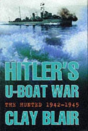 Hitler's U-Boat War : The Hunted, 1942-1945 by Clay Blair Jr., Clay Blair Jr.