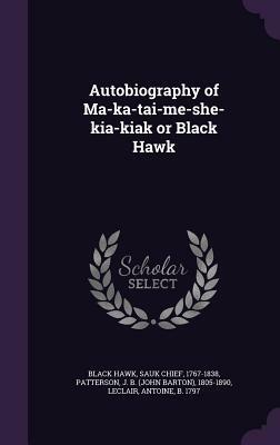 Autobiography of Ma-Ka-Tai-Me-She-Kia-Kiak or Black Hawk by Antoine LeClair, J B 1805-1890 Patterson, Sauk Chief Black Hawk