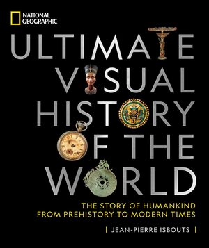 National Geographic Ultimate Visual History of the World: The Story of Humankind From Prehistory to Modern Times by Jean-Pierre Isbouts, Jean-Pierre Isbouts