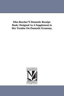 Miss Beecher'S Domestic Receipt-Book: Designed As A Supplement to Her Treatise On Domestic Economy. by Catharine Esther Beecher