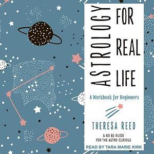 Astrology for Real Life: A Workbook for Beginners - A No B.S. Guide for the Astro-Curious by Theresa Reed, Tara Marie Kirk