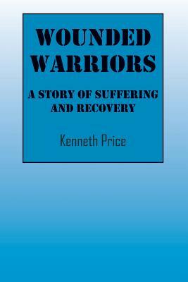 Wounded Warriors: A Story of Suffering and Recover by Kenneth Price