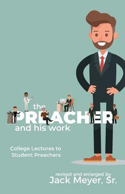 The Preacher and His Work: College Lectures to Student Preachers, Revised and Expanded by Jack Meyer