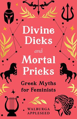 Divine Dicks and Mortal Pricks: Greek Myths for Feminists by Walburga Appleseed