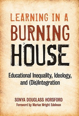 Learning in a Burning House: Educational Inequality, Ideology, and (Dis)Integration by Sonya Douglass Horsford