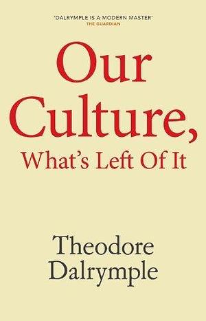 Our Culture, What's Left Of It by Theodore Dalrymple, Theodore Dalrymple