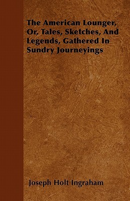 The American Lounger, Or, Tales, Sketches, and Legends, Gathered in Sundry Journeyings by Joseph Holt Ingraham