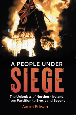 A People Under Siege: The Unionists of Northern Ireland, from Partition to Brexit and Beyond by Aaron Edwards