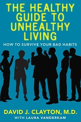 The Healthy Guide to Unhealthy Living: How to Survive Your Bad Habits by David J. Clayton