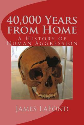 40,000 Years from Home: A History of Human Aggression by James LaFond