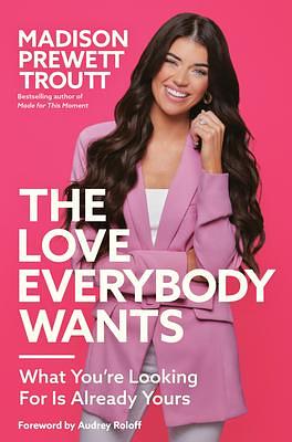 The Love Everybody Wants: What You're Looking For Is Already Yours by Madison Prewett Troutt, Madison Prewett Troutt, Audrey Roloff