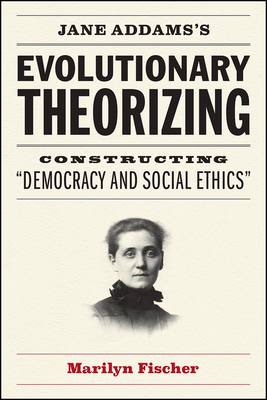 Jane Addams's Evolutionary Theorizing: Constructing "democracy and Social Ethics" by Marilyn Fischer