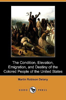 The Condition, Elevation, Emigration and Destiny of the Colored People of the United States (Dodo Press) by Martin Robinson Delany